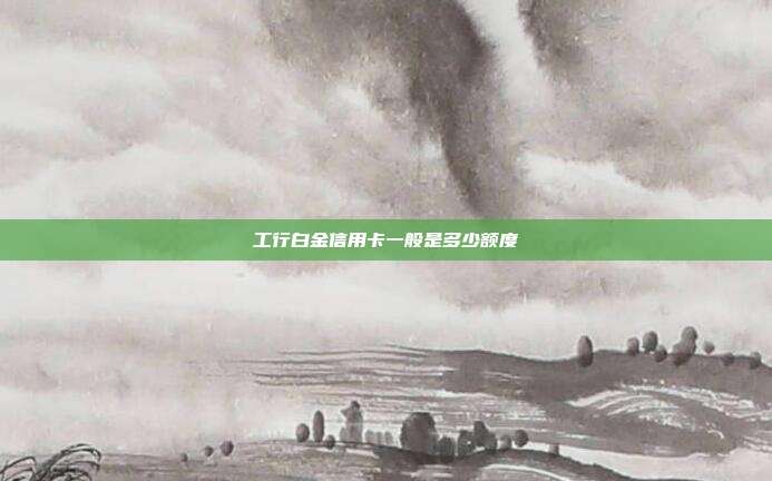 工行白金信用卡一般是多少额度