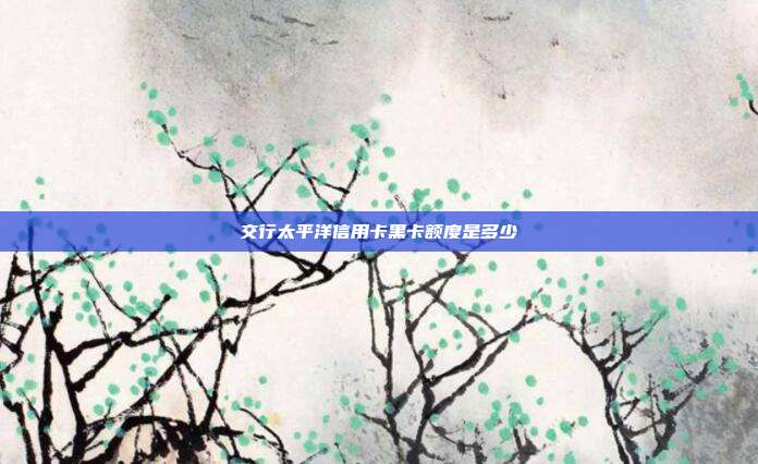 交行太平洋信用卡黑卡额度是多少