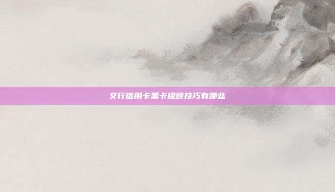 交行信用卡黑卡提额技巧有哪些
