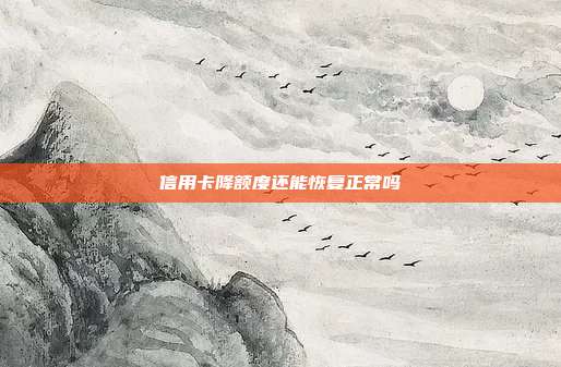 信用卡降额度还能恢复正常吗