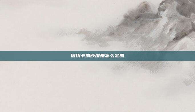 信用卡的额度是怎么定的
