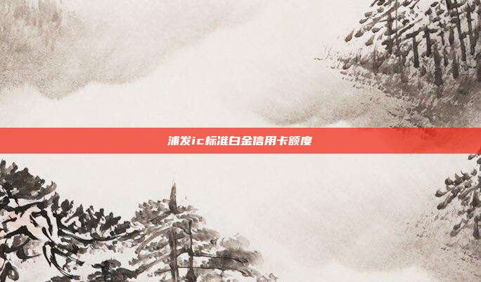 浦发ic标准白金信用卡额度