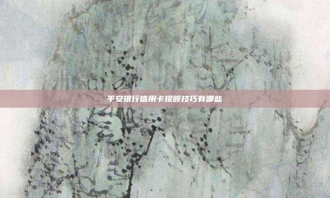 平安银行信用卡提额技巧有哪些