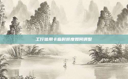 工行信用卡临时额度如何调整