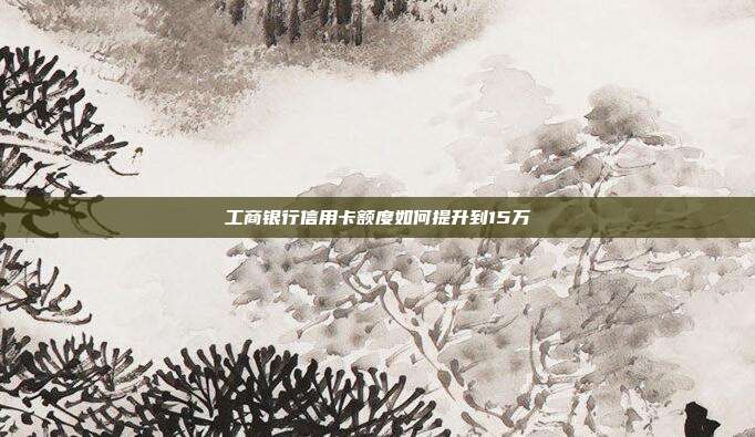 工商银行信用卡额度如何提升到15万