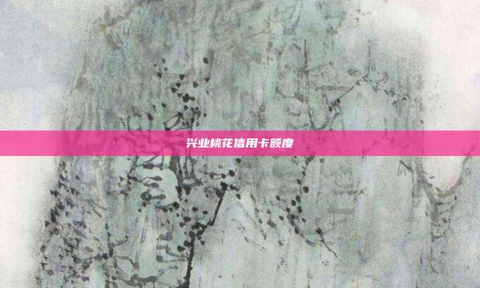 兴业桃花信用卡额度