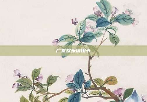 广发欢乐信用卡