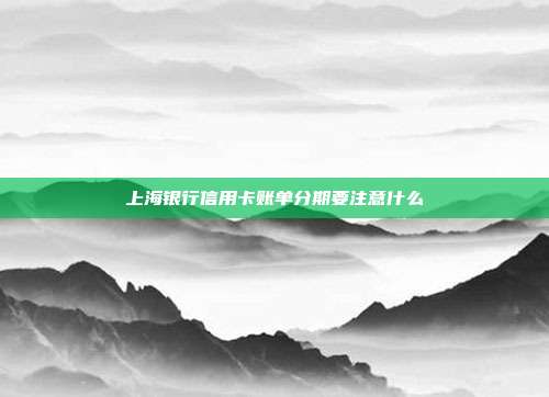 上海银行信用卡账单分期要注意什么