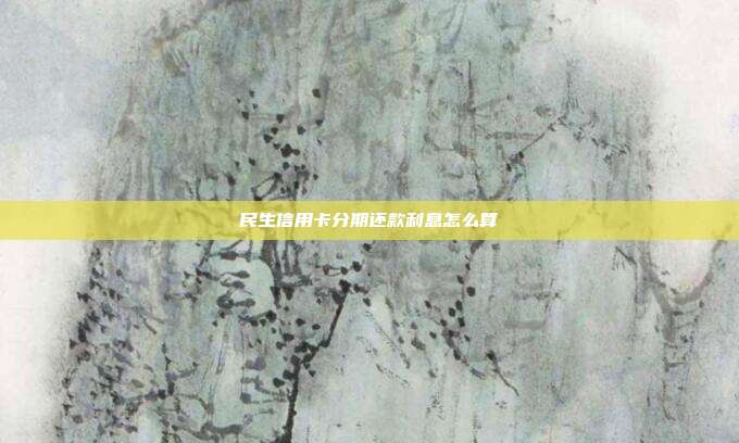 民生信用卡分期还款利息怎么算