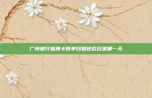 广州银行信用卡账单日和还款日是哪一天