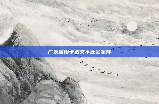 广发信用卡透支不还会怎样