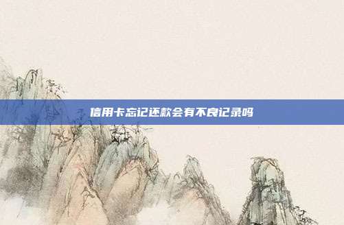 信用卡忘记还款会有不良记录吗