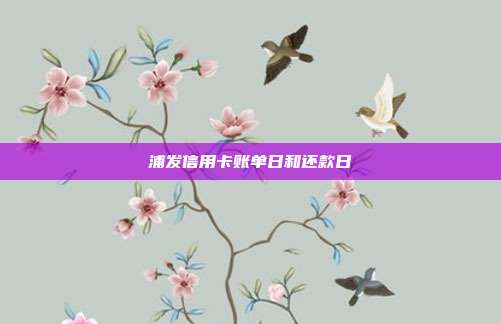 浦发信用卡账单日和还款日