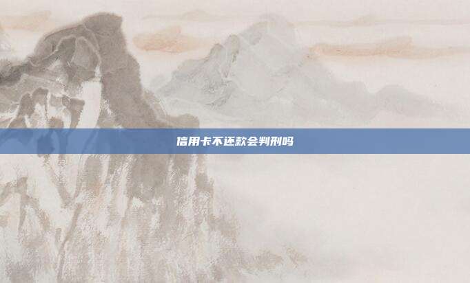 信用卡不还款会判刑吗