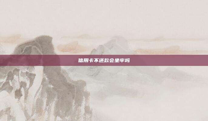 信用卡不还款会坐牢吗