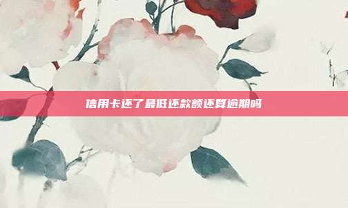 信用卡还了最低还款额还算逾期吗