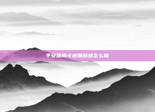 平安信用卡逾期利息怎么算