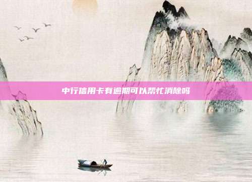 中行信用卡有逾期可以帮忙消除吗