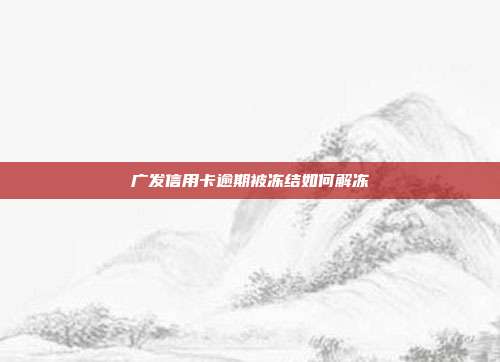 广发信用卡逾期被冻结如何解冻