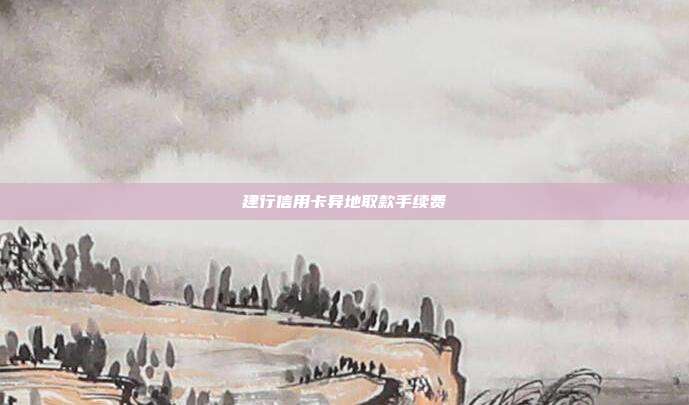 建行信用卡异地取款手续费