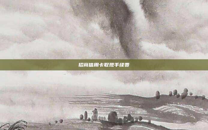招商信用卡取现手续费