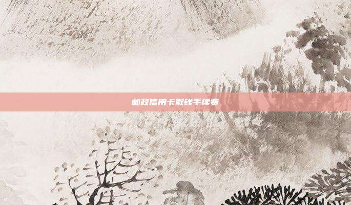 邮政信用卡取钱手续费