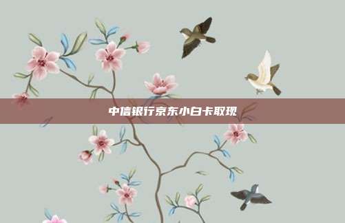 中信银行京东小白卡取现