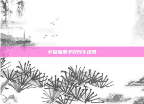 中信信用卡取钱手续费