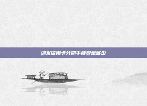 浦发信用卡分期手续费是多少