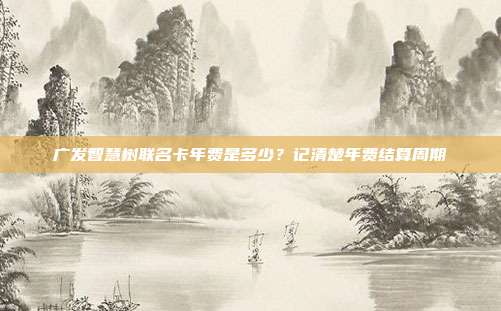 广发智慧树联名卡年费是多少?记清楚年费结算周期