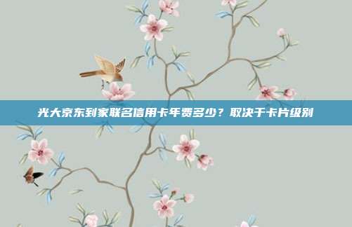 光大京东到家联名信用卡年费多少?取决于卡片级别