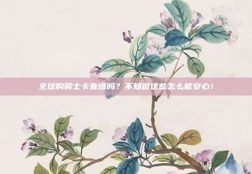 全球购骑士卡靠谱吗?不知道这些怎么能安心!