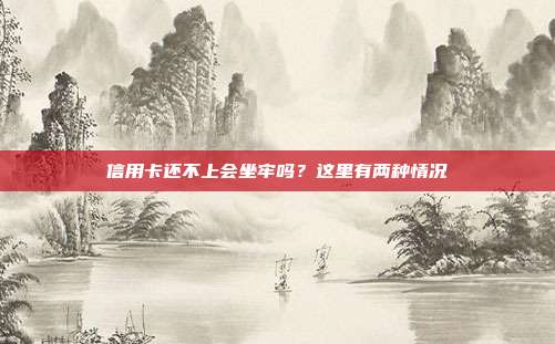 信用卡还不上会坐牢吗?这里有两种情况