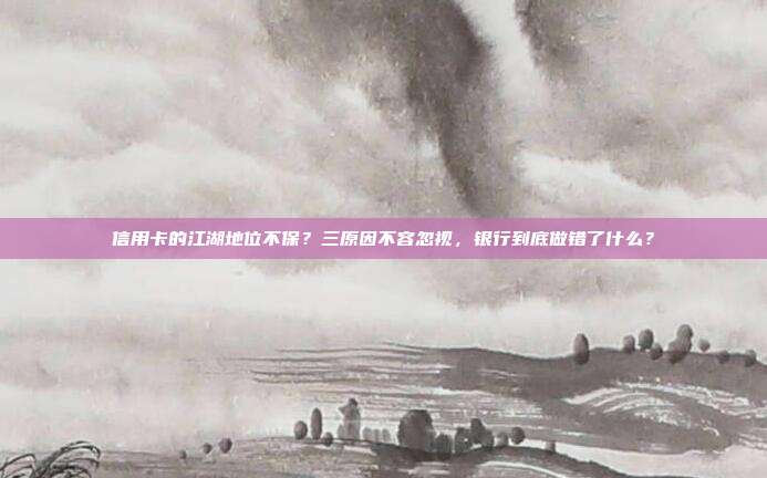 信用卡的江湖地位不保?三原因不容忽视,银行到底做错了什么?