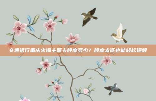 交通银行重庆火锅主题卡额度多少?额度太低也能轻松提额