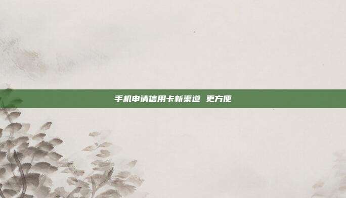 手机申请信用卡新渠道 更方便