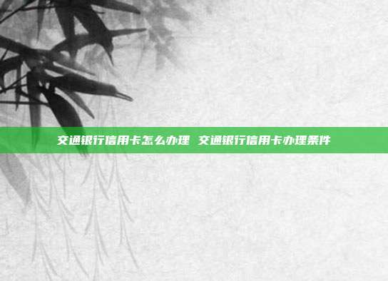 交通银行信用卡怎么办理 交通银行信用卡办理条件