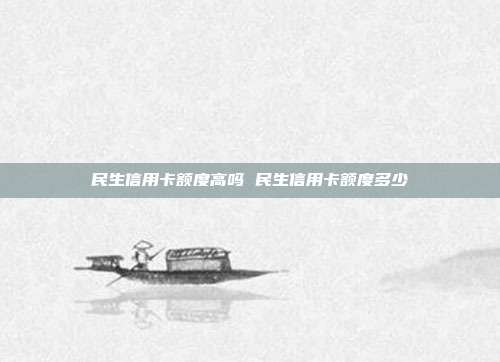 民生信用卡额度高吗 民生信用卡额度多少