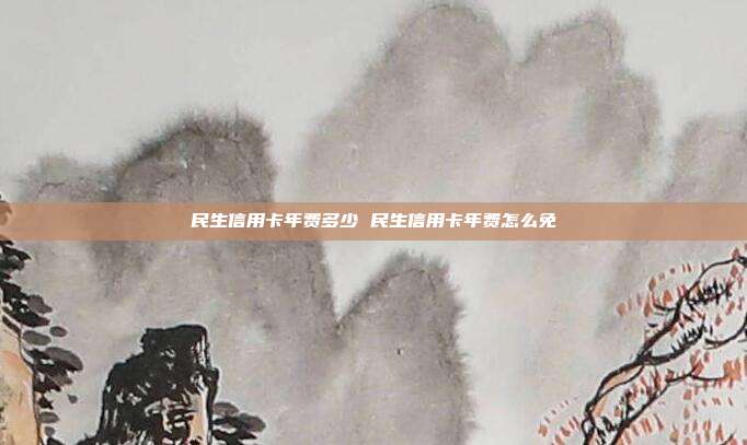 民生信用卡年费多少 民生信用卡年费怎么免