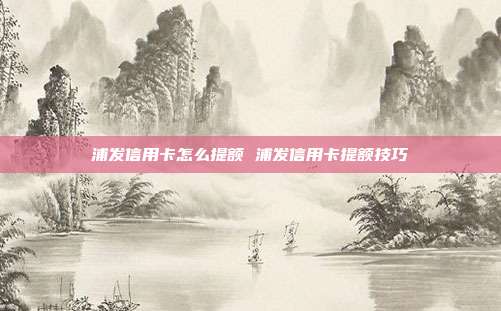 浦发信用卡怎么提额 浦发信用卡提额技巧