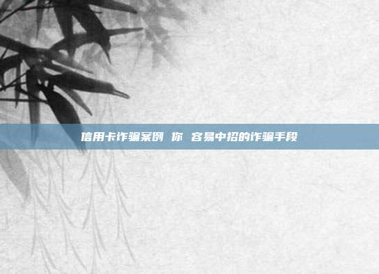 信用卡诈骗案例 你 容易中招的诈骗手段