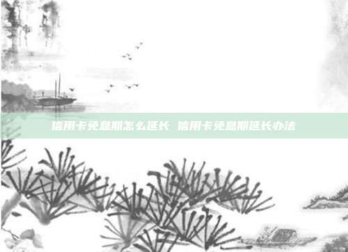 信用卡免息期怎么延长 信用卡免息期延长办法