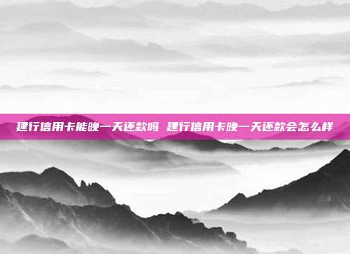 建行信用卡能晚一天还款吗 建行信用卡晚一天还款会怎么样