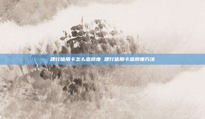 建行信用卡怎么查额度 建行信用卡查额度方法