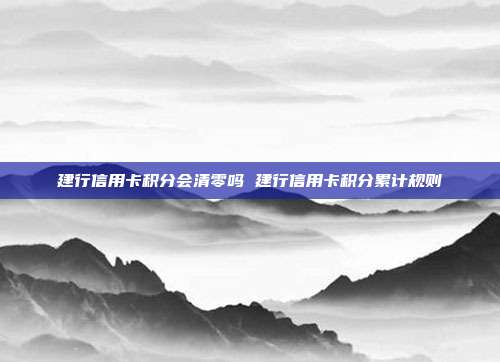建行信用卡积分会清零吗 建行信用卡积分累计规则
