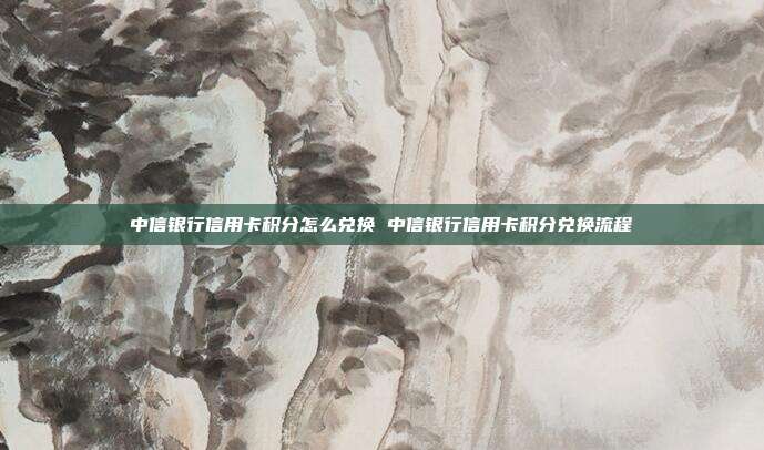 中信银行信用卡积分怎么兑换 中信银行信用卡积分兑换流程