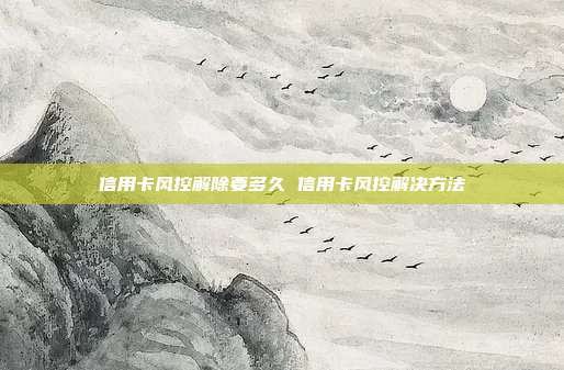 信用卡风控解除要多久 信用卡风控解决方法