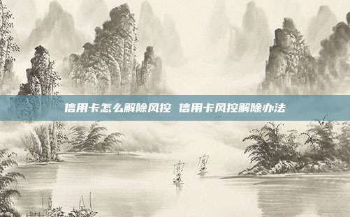信用卡怎么解除风控 信用卡风控解除办法