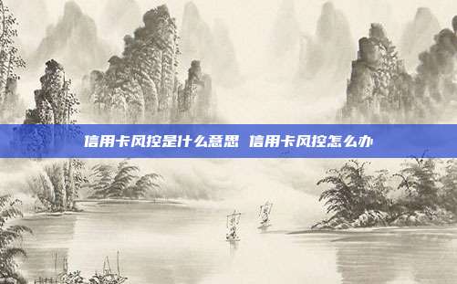 信用卡风控是什么意思 信用卡风控怎么办