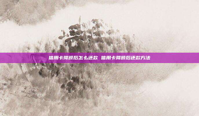 信用卡降额后怎么还款 信用卡降额后还款方法